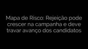 ​Mapa de Risco: Rejeição pode crescer na campanha e deve travar avanço dos candidatos 